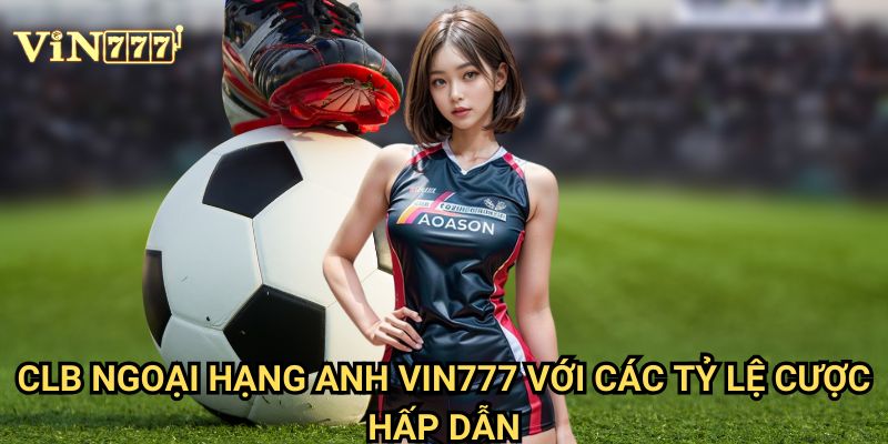 CLB Ngoại Hạng Anh Vin777: Cẩm Nang Cá Cược Toàn Diện Premier League 2025 2 CLB Ngoại Hạng Anh Vin777 Với Các Tỷ Lệ Cược Hấp Dẫn
