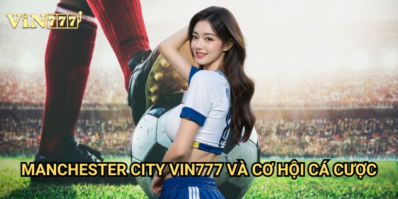 Manchester City Vin777: Phân Tích Chuyên Sâu Kèo Đấu Của Nhà Đương Kim Vô Địch 2 Manchester City Vin777 Và Cơ Hội Cá Cược